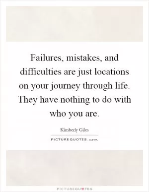 Failures, mistakes, and difficulties are just locations on your journey through life. They have nothing to do with who you are Picture Quote #1