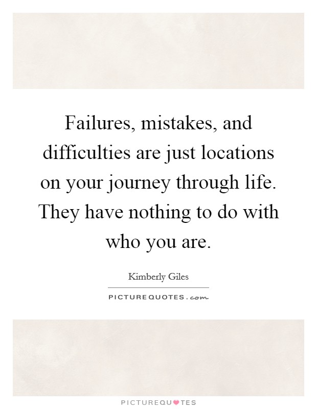Failures, mistakes, and difficulties are just locations on your journey through life. They have nothing to do with who you are. Picture Quote #1