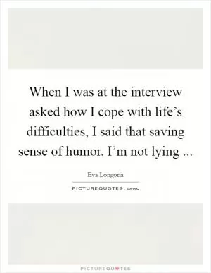 When I was at the interview asked how I cope with life’s difficulties, I said that saving sense of humor. I’m not lying  Picture Quote #1