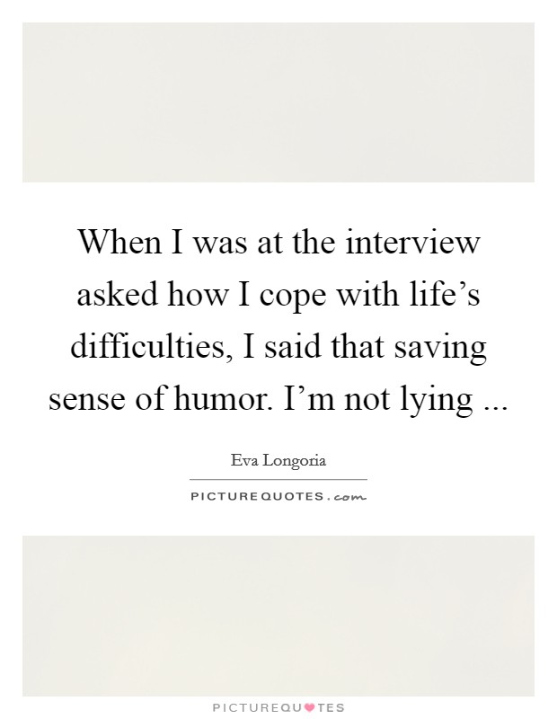 When I was at the interview asked how I cope with life's difficulties, I said that saving sense of humor. I'm not lying ... Picture Quote #1