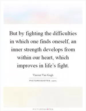 But by fighting the difficulties in which one finds oneself, an inner strength develops from within our heart, which improves in life’s fight Picture Quote #1