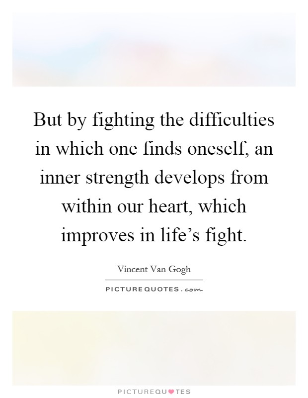 But by fighting the difficulties in which one finds oneself, an inner strength develops from within our heart, which improves in life's fight. Picture Quote #1