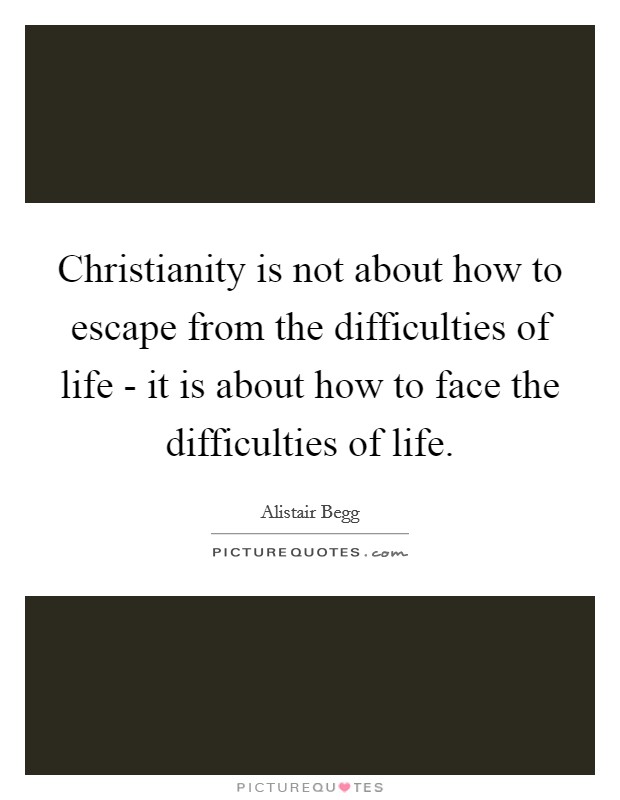 Christianity is not about how to escape from the difficulties of life - it is about how to face the difficulties of life. Picture Quote #1