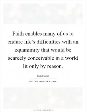 Faith enables many of us to endure life’s difficulties with an equanimity that would be scarcely conceivable in a world lit only by reason Picture Quote #1