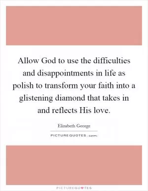 Allow God to use the difficulties and disappointments in life as polish to transform your faith into a glistening diamond that takes in and reflects His love Picture Quote #1
