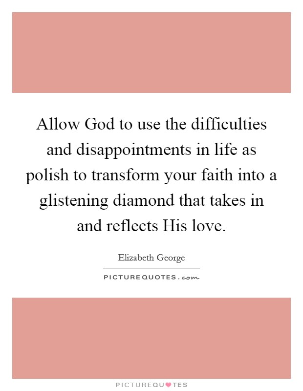 Allow God to use the difficulties and disappointments in life as polish to transform your faith into a glistening diamond that takes in and reflects His love. Picture Quote #1