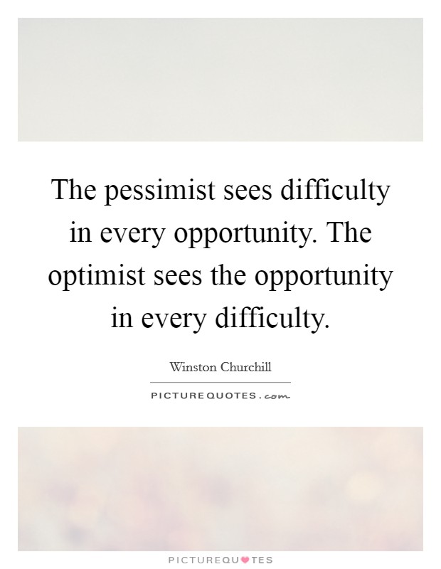 The pessimist sees difficulty in every opportunity. The optimist sees the opportunity in every difficulty. Picture Quote #1