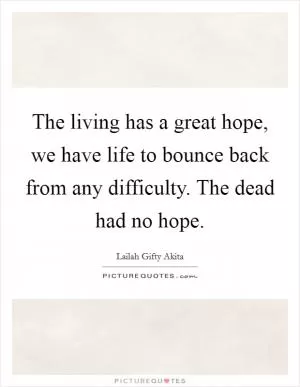 The living has a great hope, we have life to bounce back from any difficulty. The dead had no hope Picture Quote #1