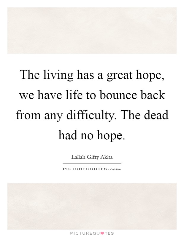 The living has a great hope, we have life to bounce back from any difficulty. The dead had no hope. Picture Quote #1