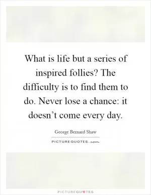 What is life but a series of inspired follies? The difficulty is to find them to do. Never lose a chance: it doesn’t come every day Picture Quote #1