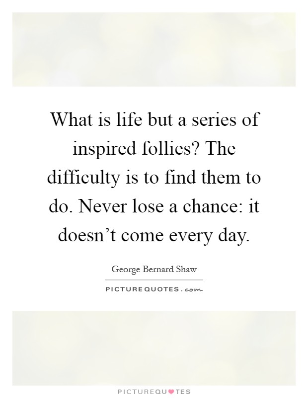 What is life but a series of inspired follies? The difficulty is to find them to do. Never lose a chance: it doesn't come every day. Picture Quote #1