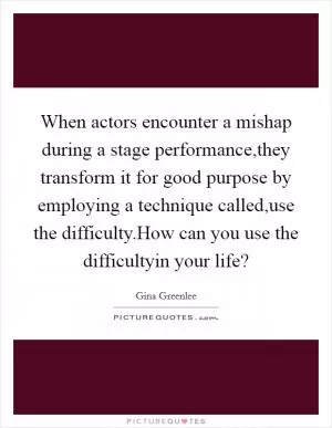 When actors encounter a mishap during a stage performance,they transform it for good purpose by employing a technique called,use the difficulty.How can you use the difficultyin your life? Picture Quote #1