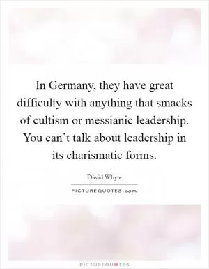 In Germany, they have great difficulty with anything that smacks of cultism or messianic leadership. You can’t talk about leadership in its charismatic forms Picture Quote #1