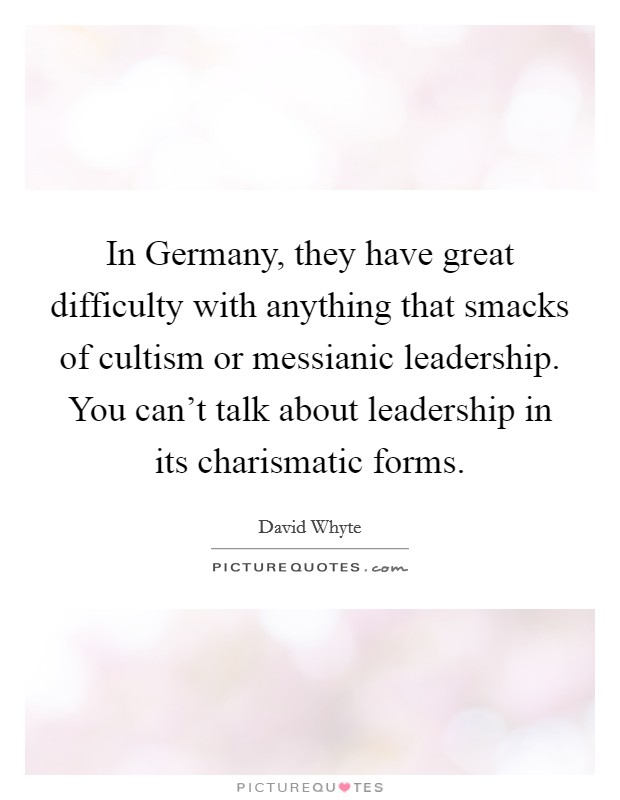 In Germany, they have great difficulty with anything that smacks of cultism or messianic leadership. You can't talk about leadership in its charismatic forms. Picture Quote #1