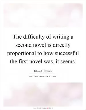 The difficulty of writing a second novel is directly proportional to how successful the first novel was, it seems Picture Quote #1