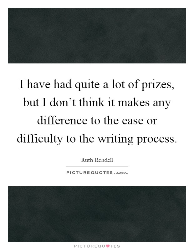 I have had quite a lot of prizes, but I don't think it makes any difference to the ease or difficulty to the writing process. Picture Quote #1