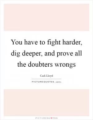 You have to fight harder, dig deeper, and prove all the doubters wrongs Picture Quote #1