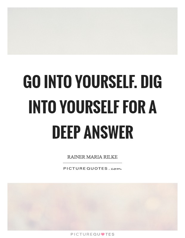 Go into yourself. Dig into yourself for a deep answer Picture Quote #1