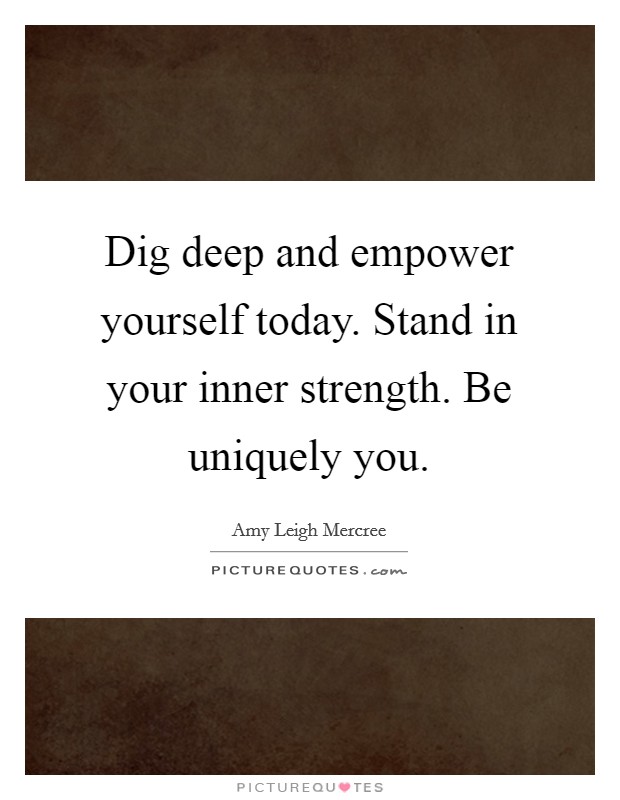 Dig deep and empower yourself today. Stand in your inner strength. Be uniquely you. Picture Quote #1