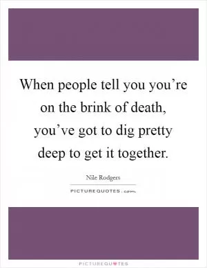 When people tell you you’re on the brink of death, you’ve got to dig pretty deep to get it together Picture Quote #1