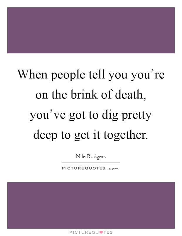 When people tell you you're on the brink of death, you've got to dig pretty deep to get it together. Picture Quote #1