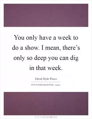 You only have a week to do a show. I mean, there’s only so deep you can dig in that week Picture Quote #1