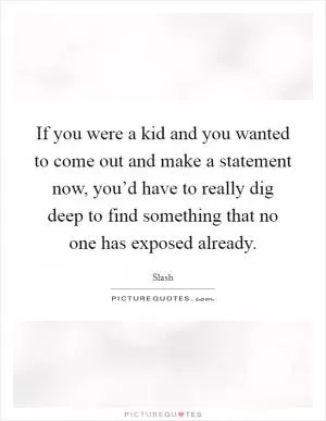 If you were a kid and you wanted to come out and make a statement now, you’d have to really dig deep to find something that no one has exposed already Picture Quote #1