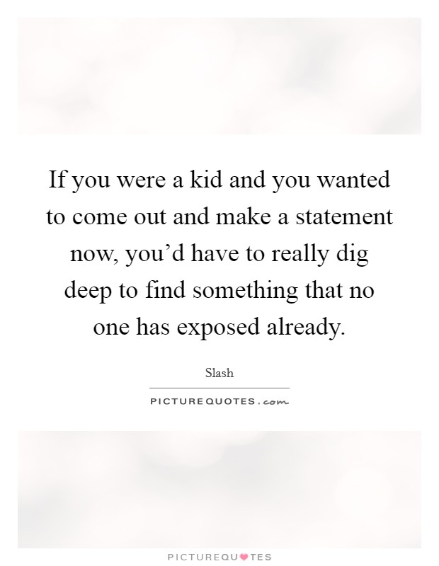 If you were a kid and you wanted to come out and make a statement now, you'd have to really dig deep to find something that no one has exposed already. Picture Quote #1