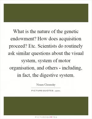 What is the nature of the genetic endowment? How does acquisition proceed? Etc. Scientists do routinely ask similar questions about the visual system, system of motor organisation, and others - including, in fact, the digestive system Picture Quote #1