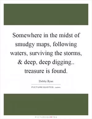 Somewhere in the midst of smudgy maps, following waters, surviving the storms, and deep, deep digging.. treasure is found Picture Quote #1