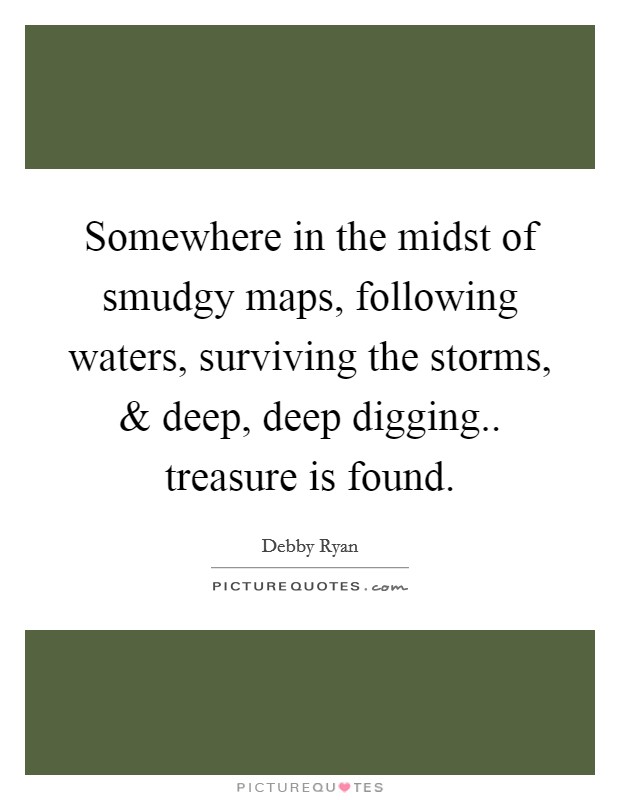 Somewhere in the midst of smudgy maps, following waters, surviving the storms, and deep, deep digging.. treasure is found. Picture Quote #1
