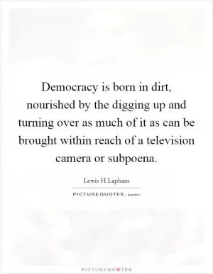 Democracy is born in dirt, nourished by the digging up and turning over as much of it as can be brought within reach of a television camera or subpoena Picture Quote #1