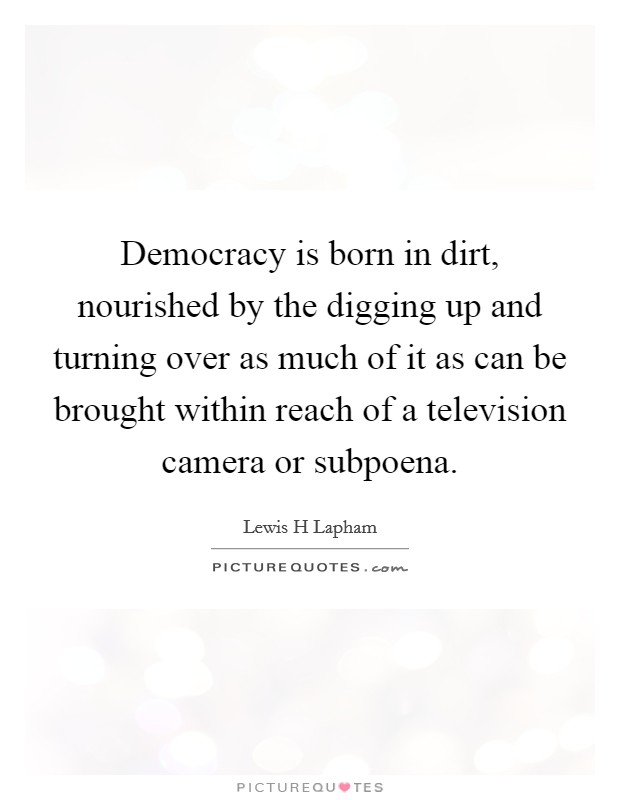 Democracy is born in dirt, nourished by the digging up and turning over as much of it as can be brought within reach of a television camera or subpoena. Picture Quote #1