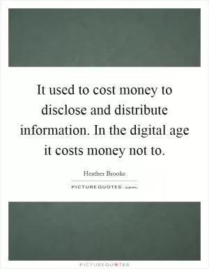 It used to cost money to disclose and distribute information. In the digital age it costs money not to Picture Quote #1