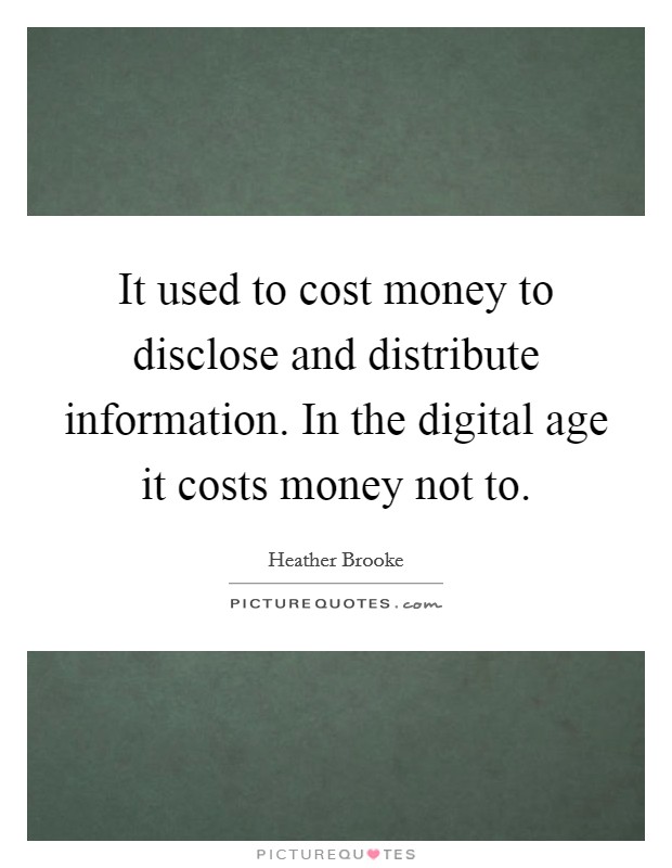 It used to cost money to disclose and distribute information. In the digital age it costs money not to. Picture Quote #1