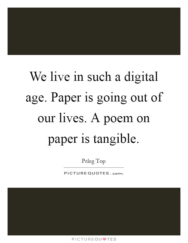 We live in such a digital age. Paper is going out of our lives. A poem on paper is tangible. Picture Quote #1