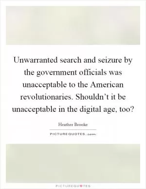 Unwarranted search and seizure by the government officials was unacceptable to the American revolutionaries. Shouldn’t it be unacceptable in the digital age, too? Picture Quote #1
