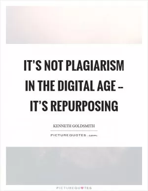 It’s not plagiarism in the digital age -- it’s repurposing Picture Quote #1