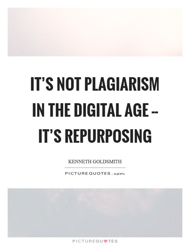 It's not plagiarism in the digital age -- it's repurposing Picture Quote #1
