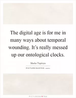The digital age is for me in many ways about temporal wounding. It’s really messed up our ontological clocks Picture Quote #1