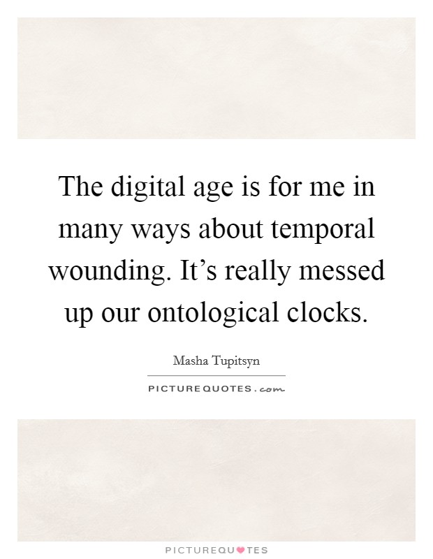 The digital age is for me in many ways about temporal wounding. It's really messed up our ontological clocks. Picture Quote #1
