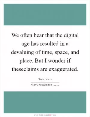 We often hear that the digital age has resulted in a devaluing of time, space, and place. But I wonder if theseclaims are exaggerated Picture Quote #1