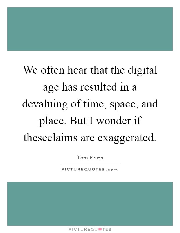 We often hear that the digital age has resulted in a devaluing of time, space, and place. But I wonder if theseclaims are exaggerated. Picture Quote #1