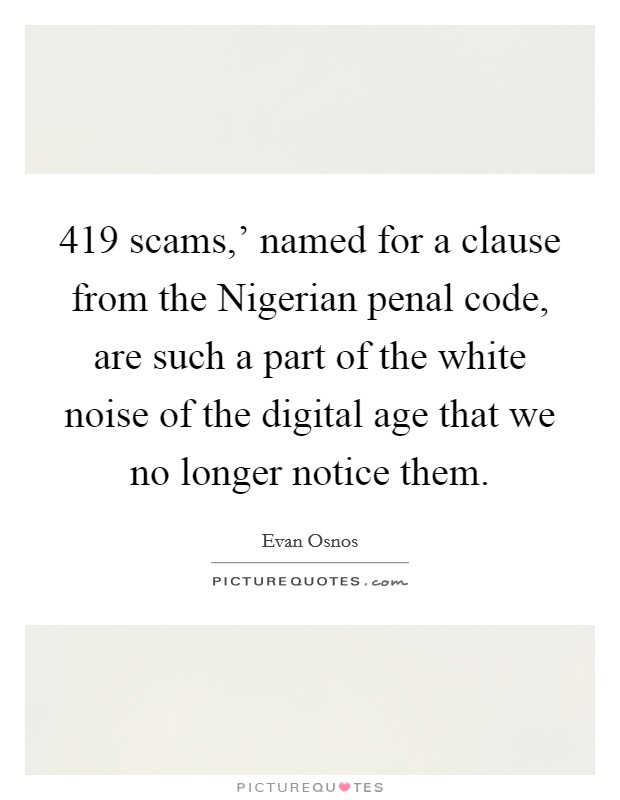 419 scams,' named for a clause from the Nigerian penal code, are such a part of the white noise of the digital age that we no longer notice them. Picture Quote #1