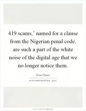 419 scams,’ named for a clause from the Nigerian penal code, are such a part of the white noise of the digital age that we no longer notice them Picture Quote #1