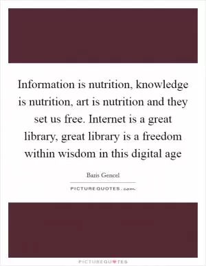 Information is nutrition, knowledge is nutrition, art is nutrition and they set us free. Internet is a great library, great library is a freedom within wisdom in this digital age Picture Quote #1
