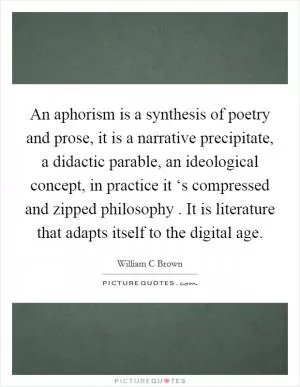 An aphorism is a synthesis of poetry and prose, it is a narrative precipitate, a didactic parable, an ideological concept, in practice it ‘s compressed and zipped philosophy . It is literature that adapts itself to the digital age Picture Quote #1
