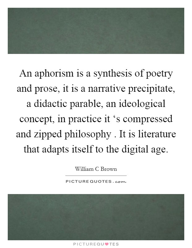 An aphorism is a synthesis of poetry and prose, it is a narrative precipitate, a didactic parable, an ideological concept, in practice it ‘s compressed and zipped philosophy . It is literature that adapts itself to the digital age. Picture Quote #1