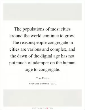 The populations of most cities around the world continue to grow. The reasonspeople congregate in cities are various and complex, and the dawn of the digital age has not put much of adamper on the human urge to congregate Picture Quote #1