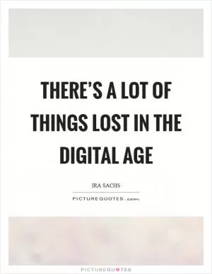 There’s a lot of things lost in the Digital Age Picture Quote #1